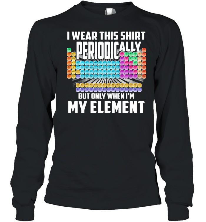 I Wear This  Periodically But Only When I’m My Element Chemistry shirt Long Sleeved T-shirt