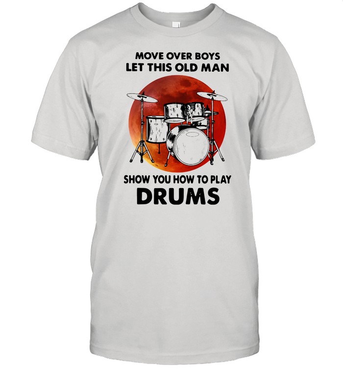 Move Over Boys Let This Old Man Show You How To Play Drums shirt