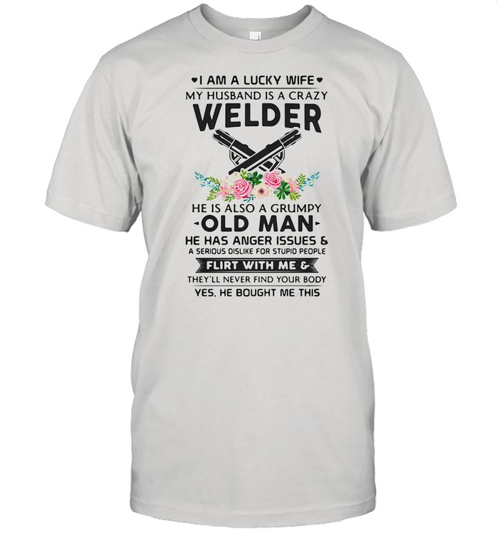 I Am A Lucky Wife My Husband Is A Crazy Welder He Is Also A Grump Old Man Hee Has Anger Issues Flirt With Me Flowers shirt