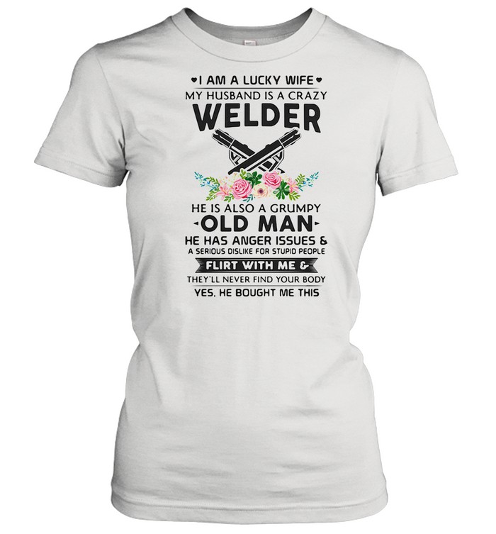 I Am A Lucky Wife My Husband Is A Crazy Welder He Is Also A Grump Old Man Hee Has Anger Issues Flirt With Me Flowers shirt Classic Women's T-shirt