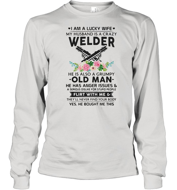 I Am A Lucky Wife My Husband Is A Crazy Welder He Is Also A Grump Old Man Hee Has Anger Issues Flirt With Me Flowers shirt Long Sleeved T-shirt