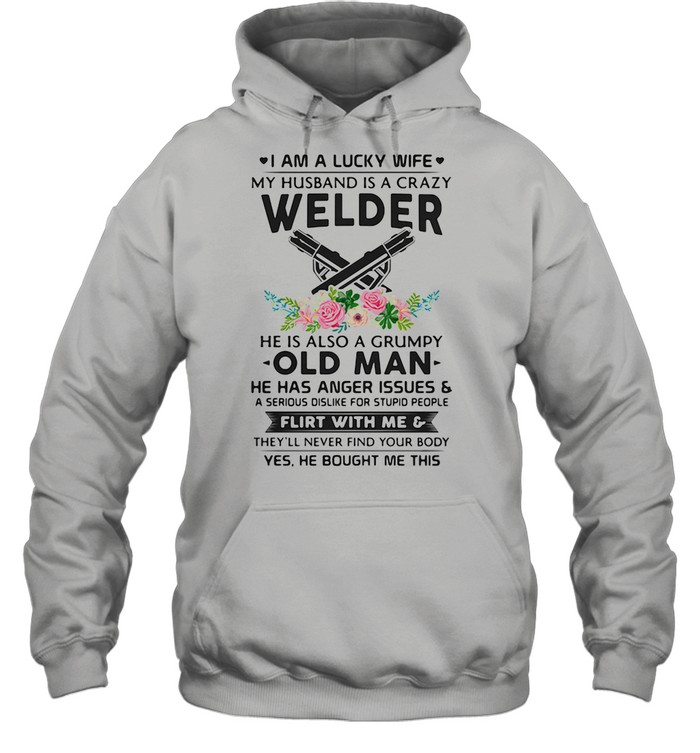 I Am A Lucky Wife My Husband Is A Crazy Welder He Is Also A Grump Old Man Hee Has Anger Issues Flirt With Me Flowers shirt Unisex Hoodie