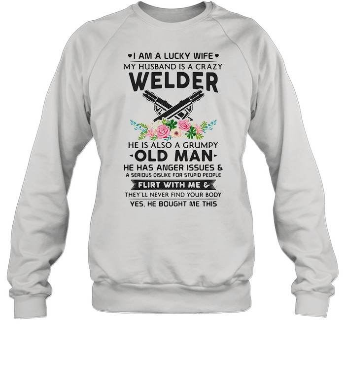 I Am A Lucky Wife My Husband Is A Crazy Welder He Is Also A Grump Old Man Hee Has Anger Issues Flirt With Me Flowers shirt Unisex Sweatshirt