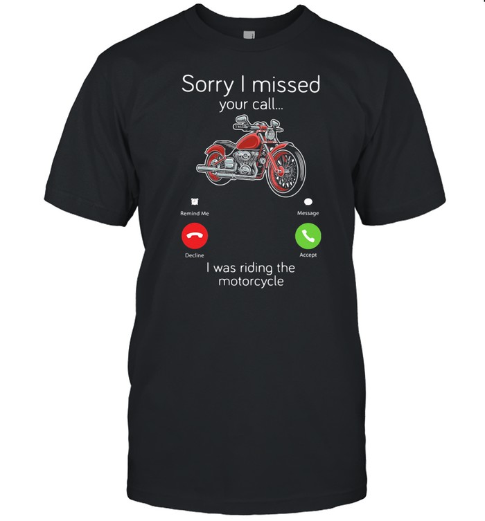 Sorry I Missed Your Call I Was Riding The Motocycle shirt