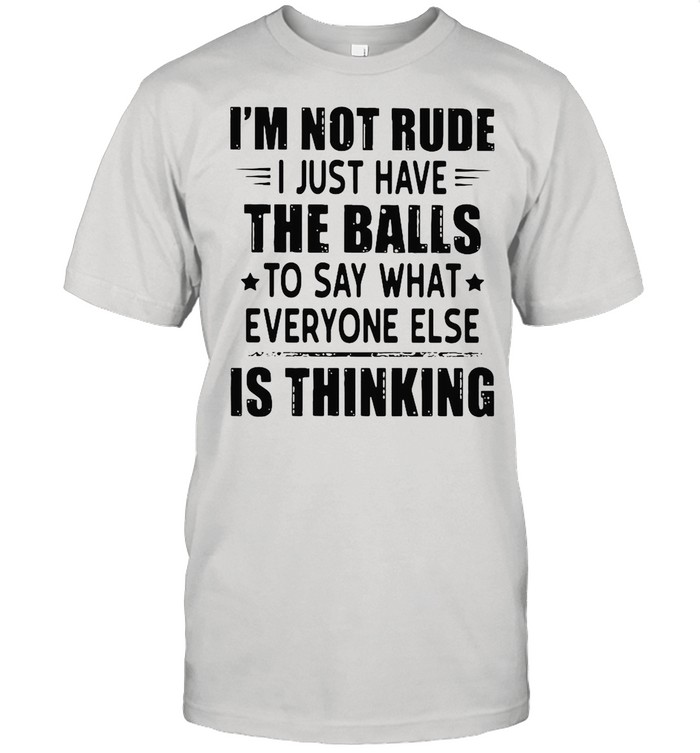 I’m Not Rude I Just Have The Balls To Say What Everyone Else Is Thinking shirt