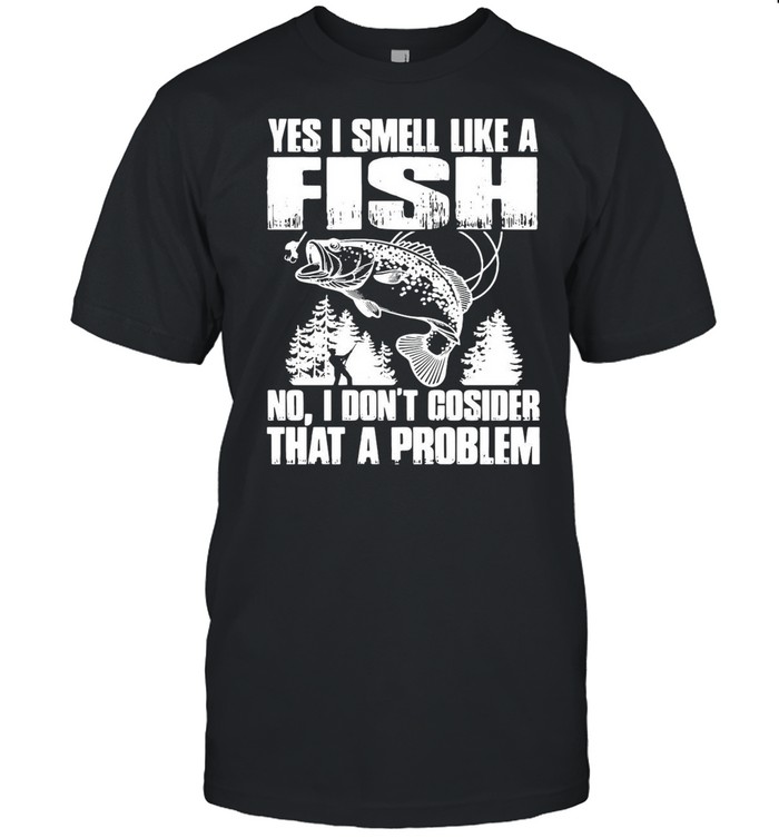 Yes I Smell Like A Fish No I Don’t Cosider That A Problem shirt