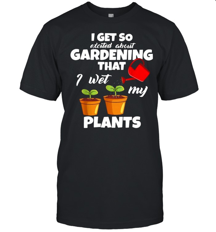 I get so excited about gardening that I wet my plants shirt