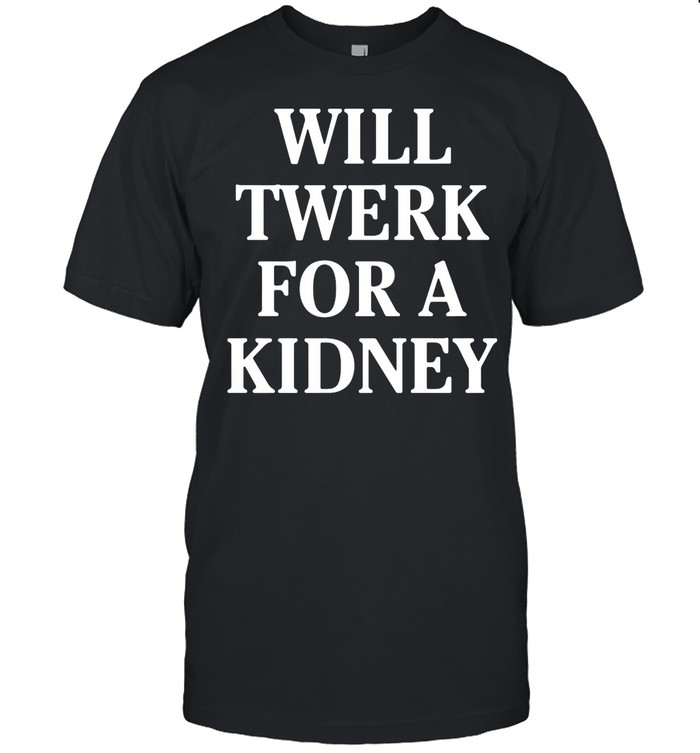 Will Twerk For A Kidney shirt