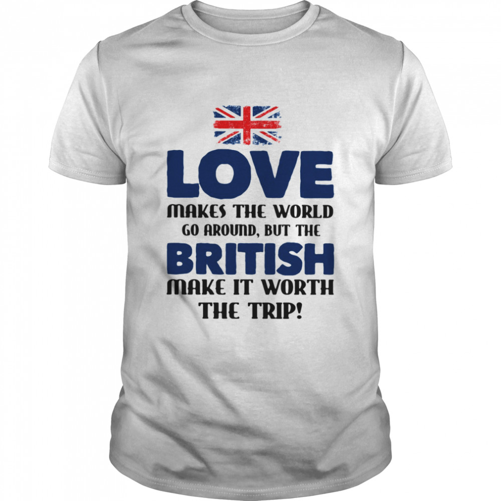 Love Makes The World Fo Aroand But The British Make It Worth The Trip Flag shirt