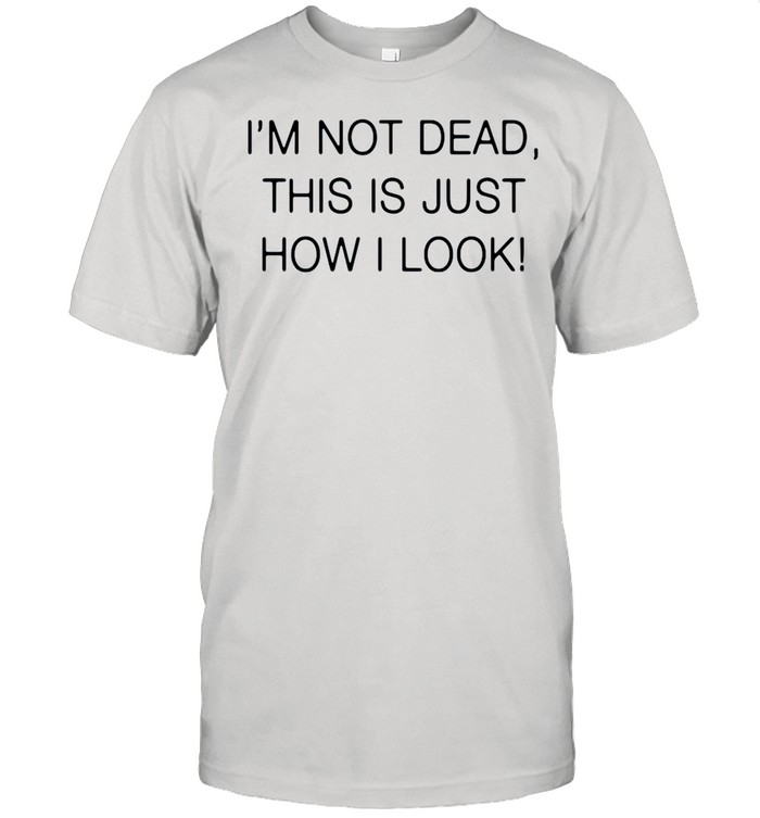 Im not dead this is just how I look shirt