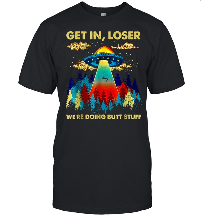 Get In Loser Alien Ufo Funny We’re Doing Butt Stuff shirt