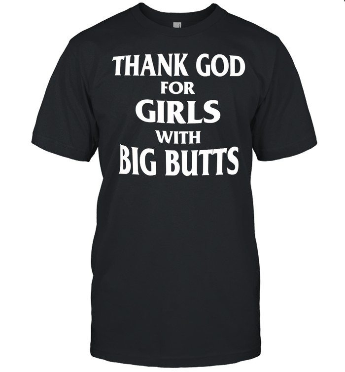 Thank God for girls with big butts shirt