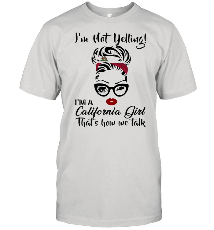 I’m Not Yelling I’m A California Girl That’s How We Talk Shirt