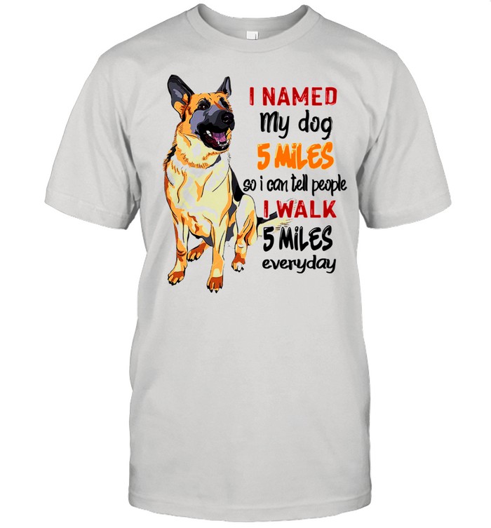 I named my dog 5 miles so I can tell people i walk 5 miles everyday shirt