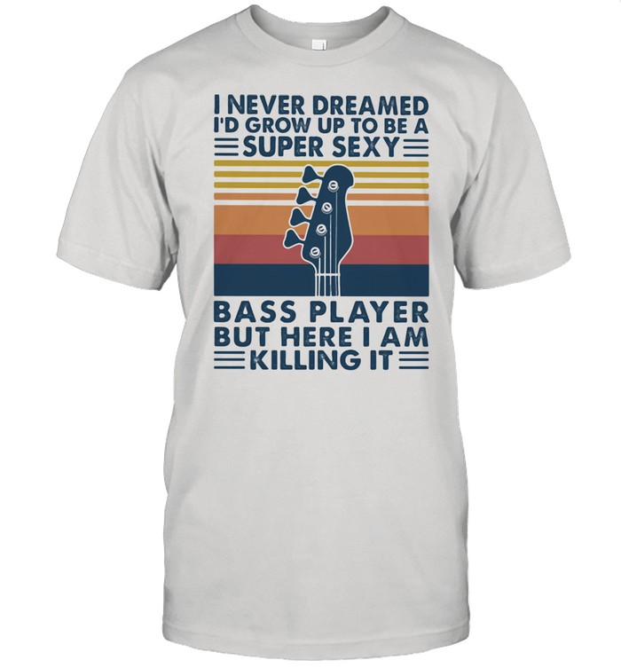 I Never Dreamed I’d Grow Up To Be A Super Sexy Bas Player But Here I Am Killing It Guitar Vintage Shirt