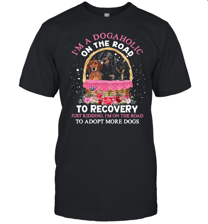 I’m A Dogaholic On The Road To Recovery Just Kidding I’m On The Road To Adopt More Dogs Flowers T-shirt