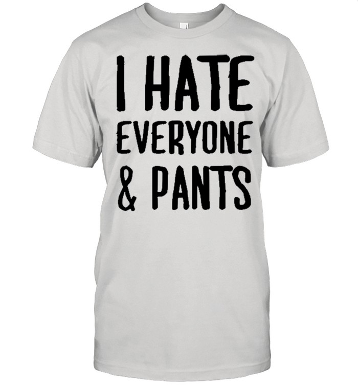 I Hate Everyone And Pants shirt
