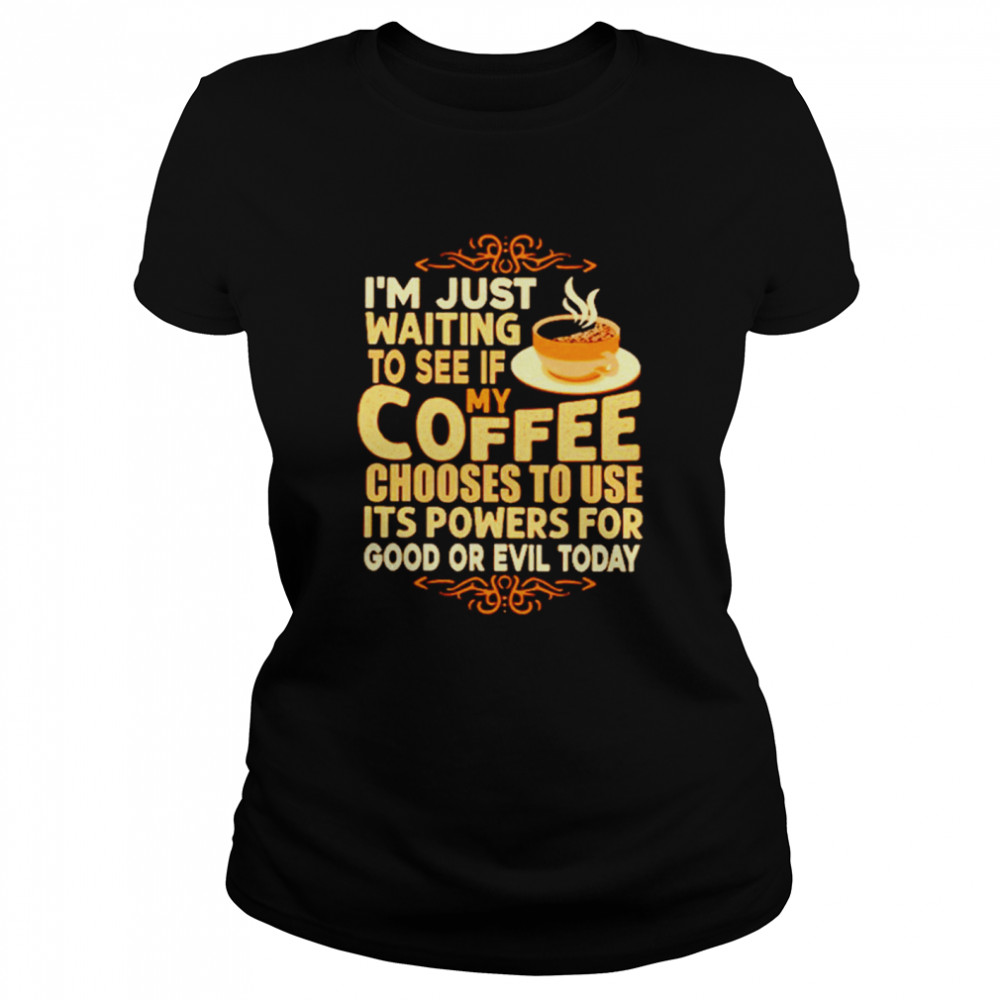 I’m Just Waiting To See If My Coffee Choose To Use It’s Powers For Good Or Evil Today  Classic Women's T-shirt