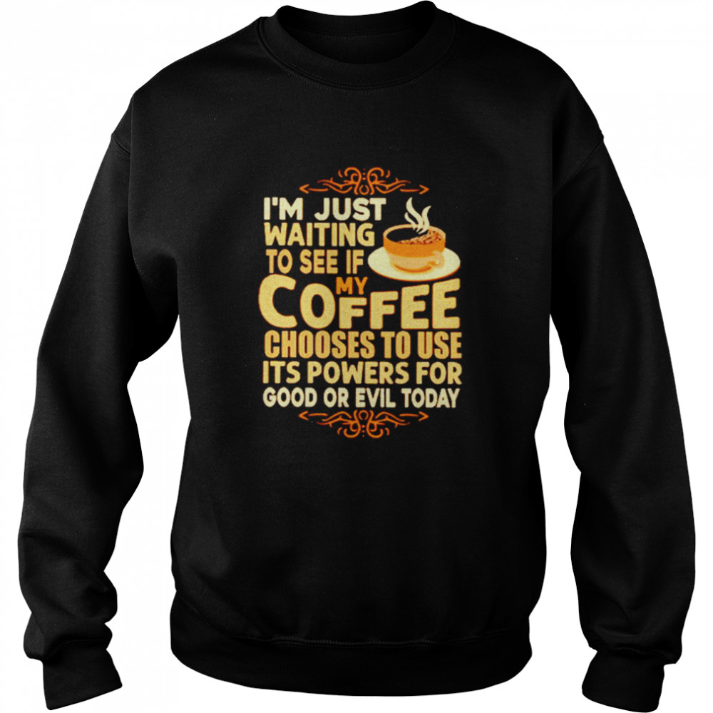 I’m Just Waiting To See If My Coffee Choose To Use It’s Powers For Good Or Evil Today  Unisex Sweatshirt