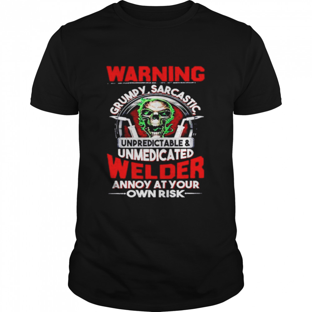 Skull Warning Grumpy Sarcastic Unpredictable Unmedicated Welder Annoy At Your Own Risk Shirt