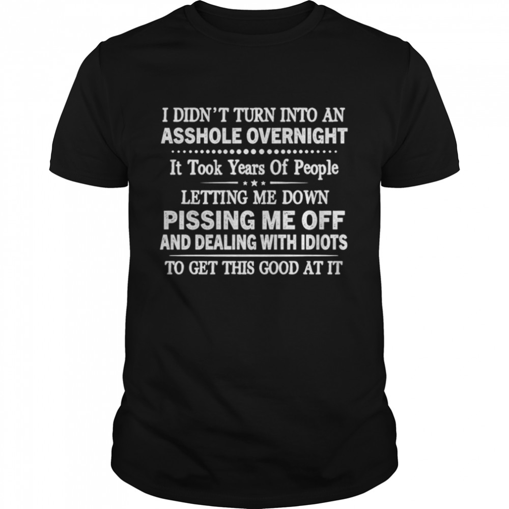 I didnt turn into an asshole overnight it took years of people shirt
