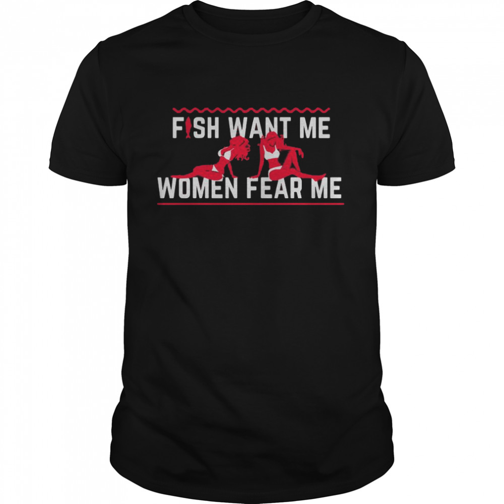 Fish Want Me Women Fear Me Because I Fuck The Fish shirt