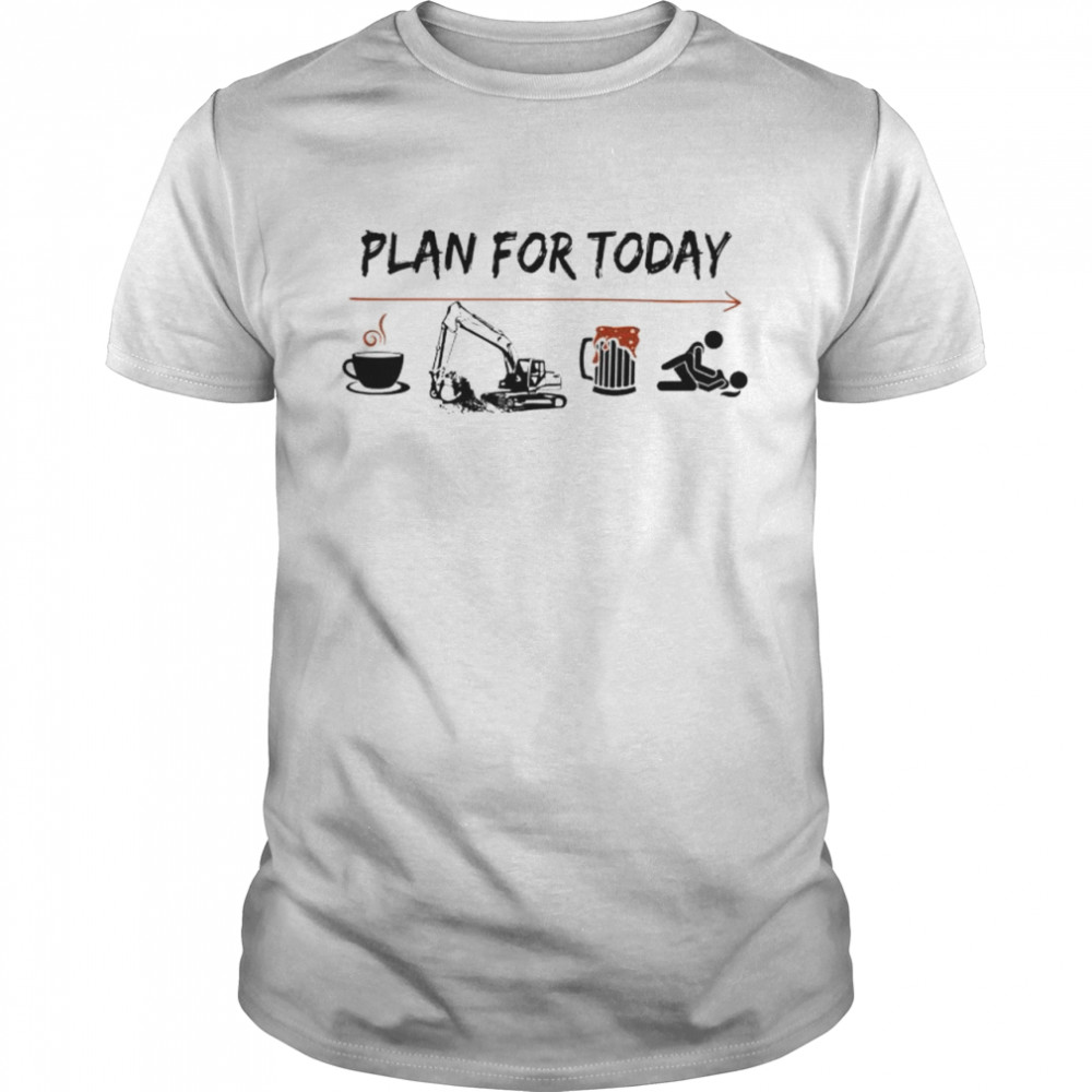 Plan for today Coffee Excavator Beer and Sex shirt
