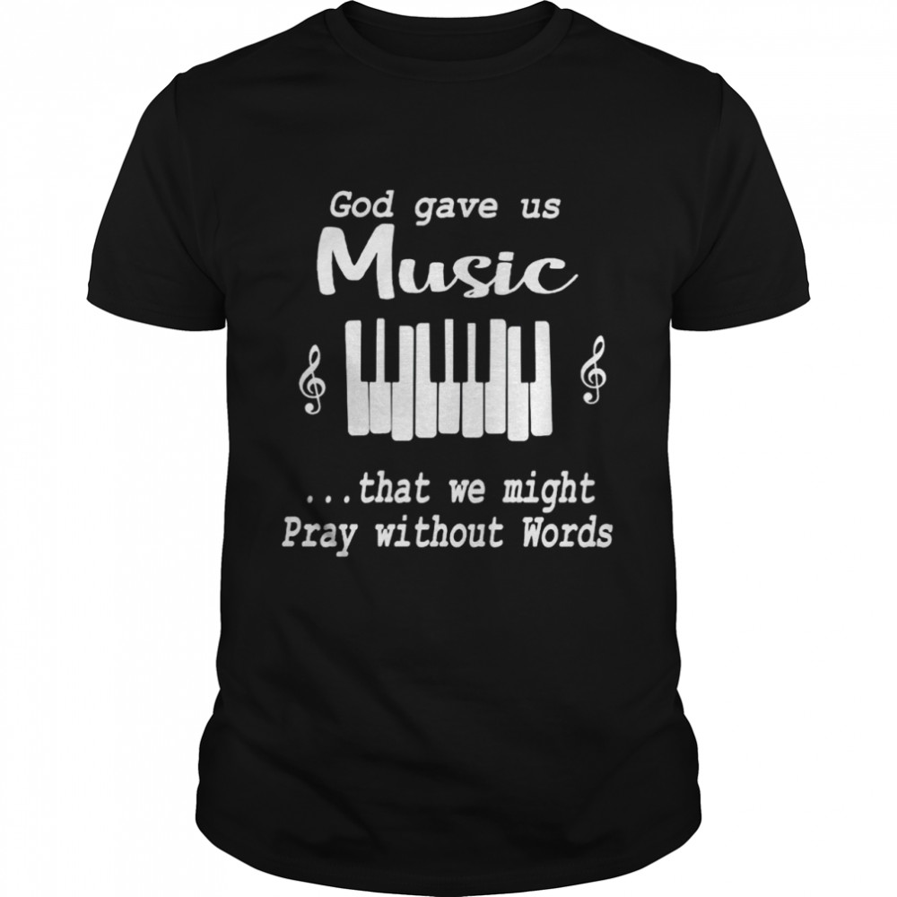 God gave us music that we might pray without words shirt