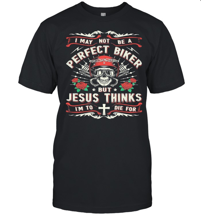 I May Not Be A Perfect Biker But Jesus Thinks I’m To Die For Skull Rose Shirt