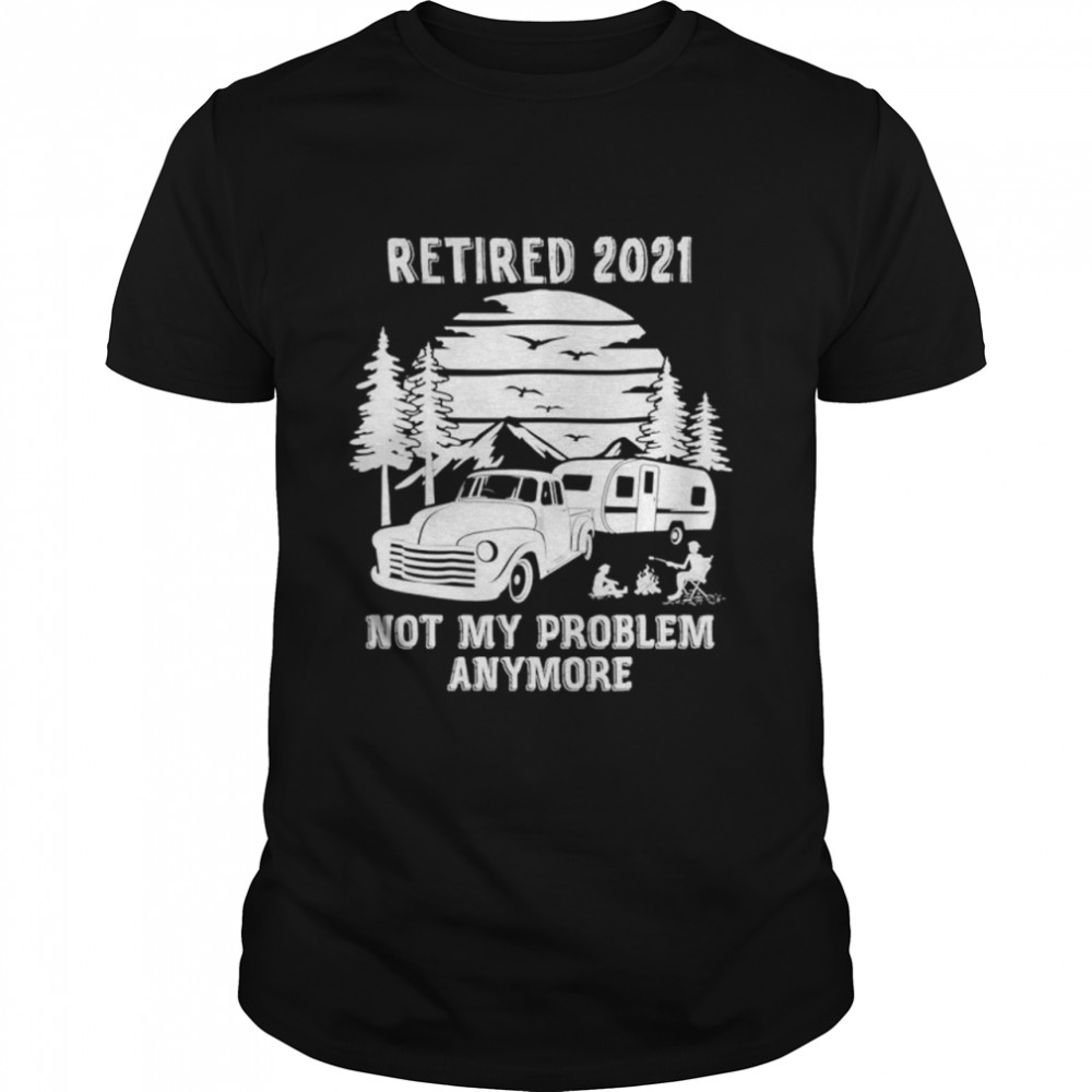 Retired 2021 not my problem anymore camping shirt