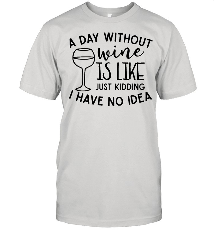 A day without wine is like just kidding I have no idea shirt
