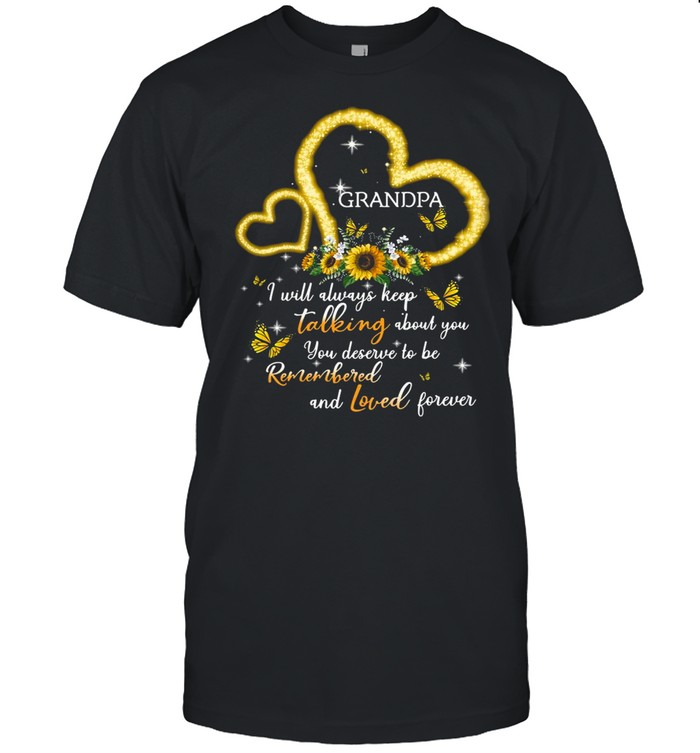 I Will Always Keep Talking About You You Deserve To Be Remembered And Loved Forever Grandpa T-shirt