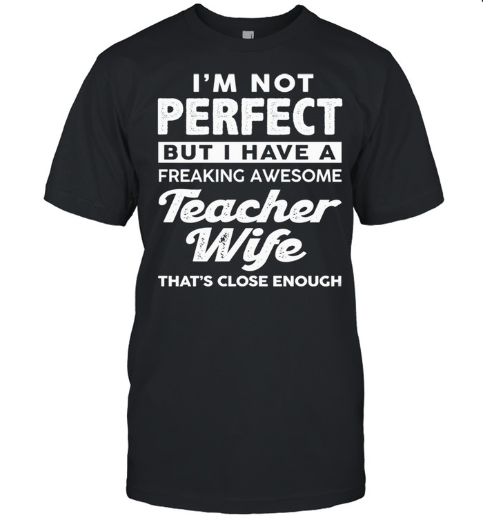 Im Not Perfect But I Have A Freaking Awesome Teacher Wife Thats Close Enough shirt