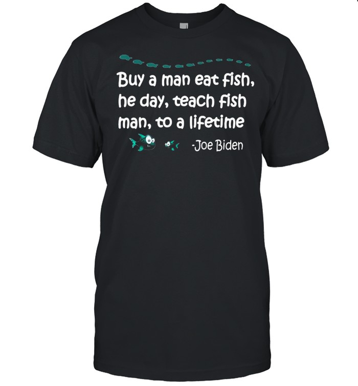 Buy A Man Eat Fish He Day Teach Fish Man To A Lifetime Joe Biden shirt