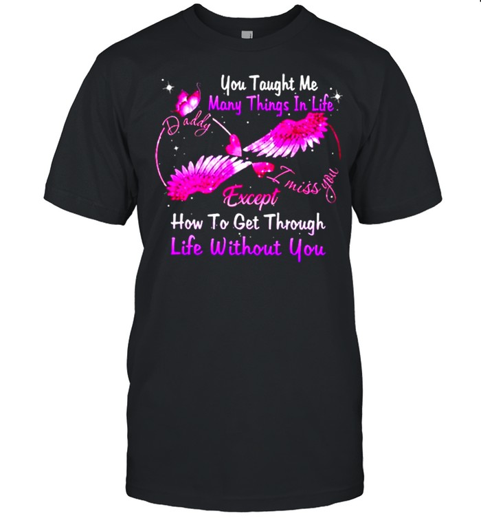 You Taught Me Many Things In Life Daddy I Miss You Except How To Get Through Life Without You Shirt