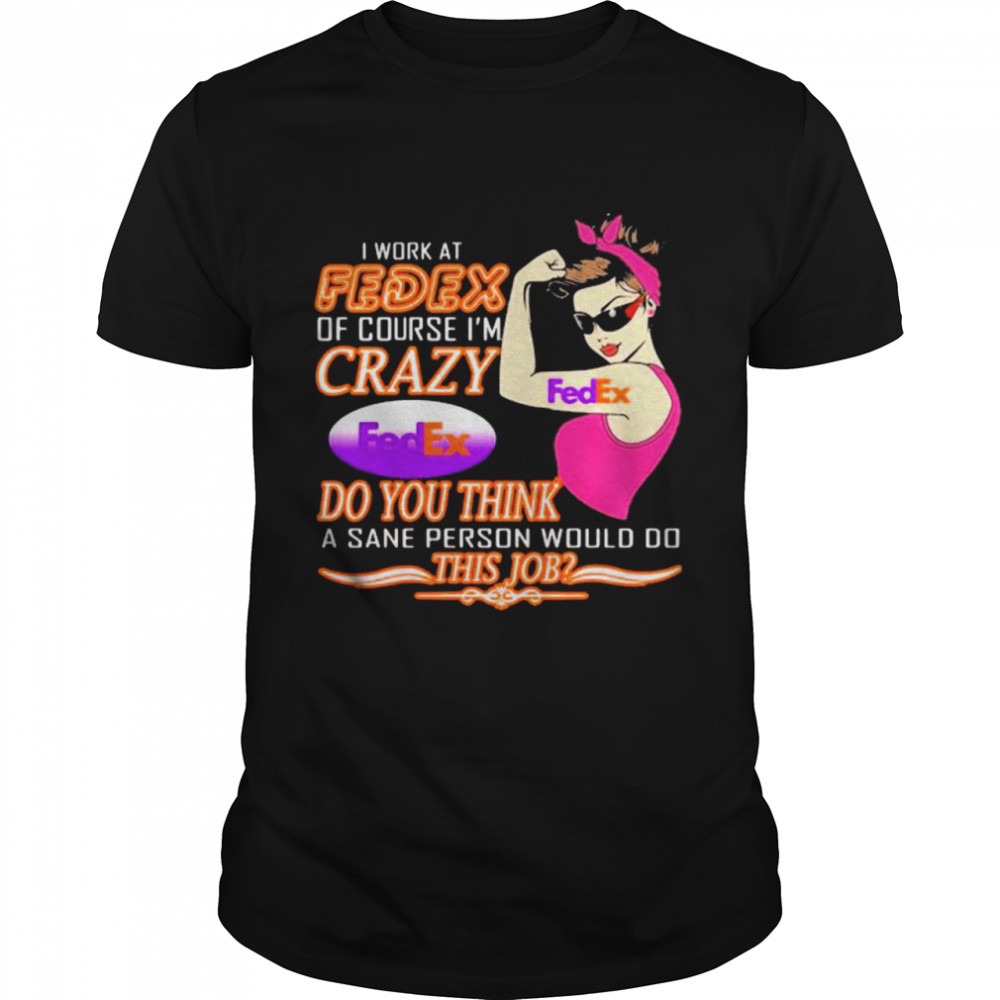 I Work At Fedex Of Course I Am Crazy Do You Think A Sane Person Would Do This Job Strong Woman Shirt