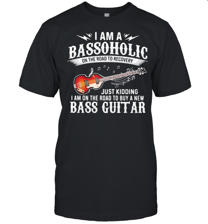 I Am A Bassoholic On the Road To Recovery Just Kidding I Am ON The Road To Buy A New Bass Guitar Shirt