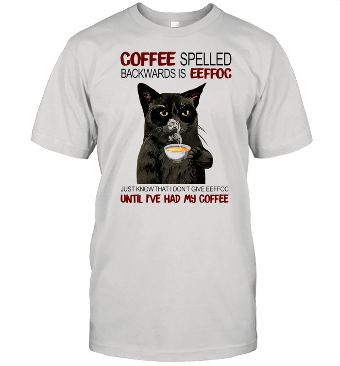 Coffee Spelled Backwards Is Eeffoc Just Know That I Dont Give Eeffoc Until I’ve Had My Coffee shirt