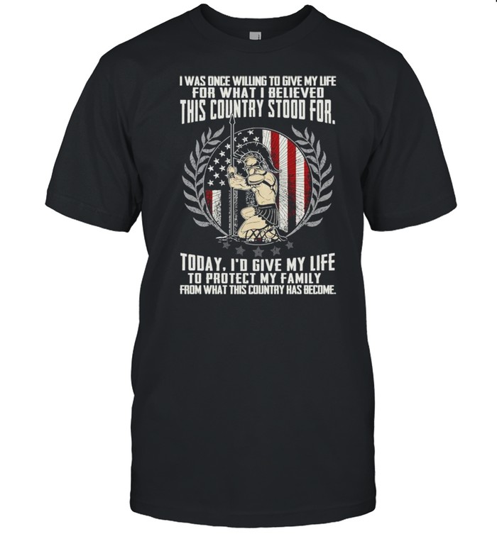 I was once willing to give my life for what I believed this country stood for shirt