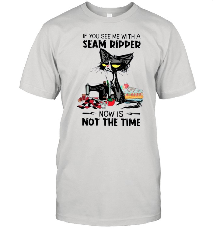 Black Cat If You See Me With A Seam Ripper Now Is Not The Time shirt
