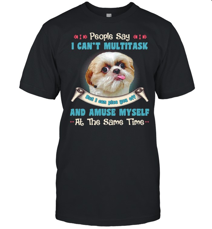 Shih Tzu People Say I Can’t Multitask But I Can Piss You Off And Amuse Myself At The Same Time  Classic Men's T-shirt