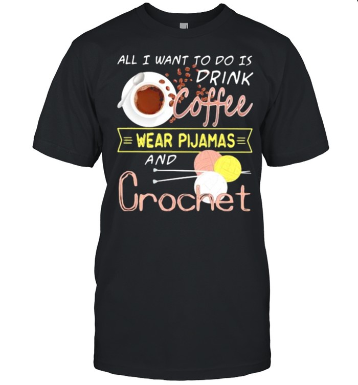 All I Want To Do Is Drink Coffee Wear Pijamas And Crochet  Classic Men's T-shirt