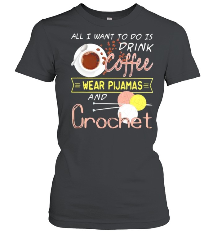 All I Want To Do Is Drink Coffee Wear Pijamas And Crochet  Classic Women's T-shirt