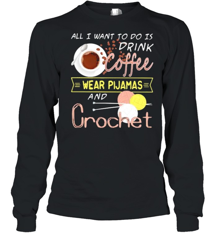 All I Want To Do Is Drink Coffee Wear Pijamas And Crochet  Long Sleeved T-shirt