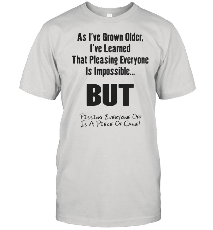 As I’ve Grown Older I’ve Learned That Pleasing Everyone Is Impossible But Pissing Everyone Off Is A Piece Of Cake  Classic Men's T-shirt