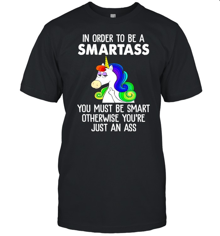 Unicorn In Order To Be A Smartass You Must Be Smart Otherwise Youre Just An Ass shirt Classic Men's T-shirt