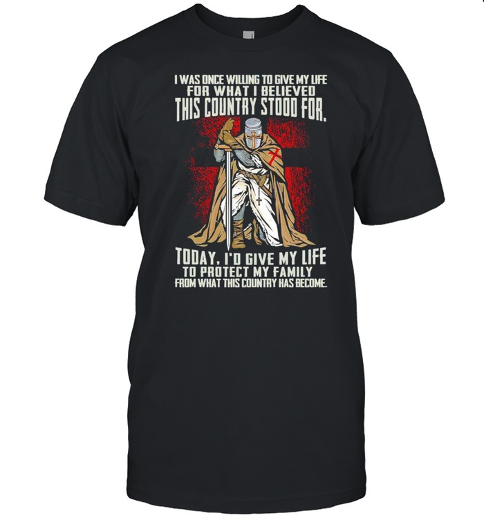 I was once willing to give my life for what I believed this country stood for today shirt