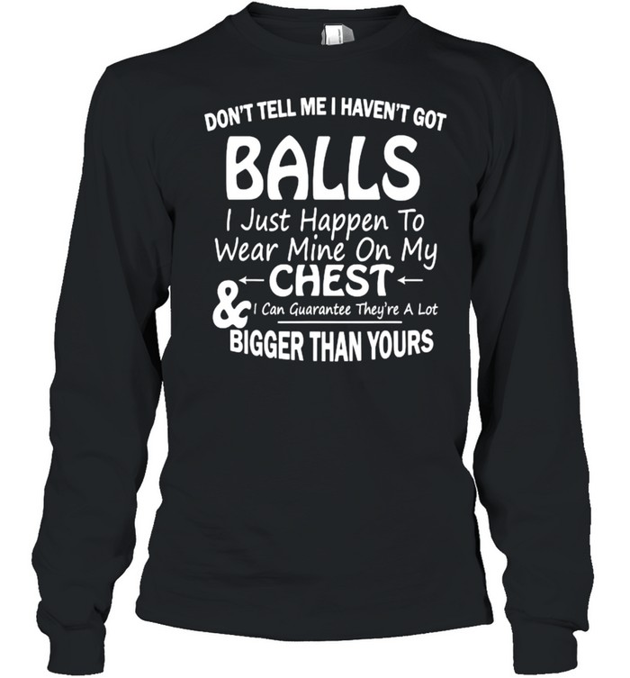 Don’t Tell Me I Haven’t Got Balls I Just Happen To Wear Mine On My ...