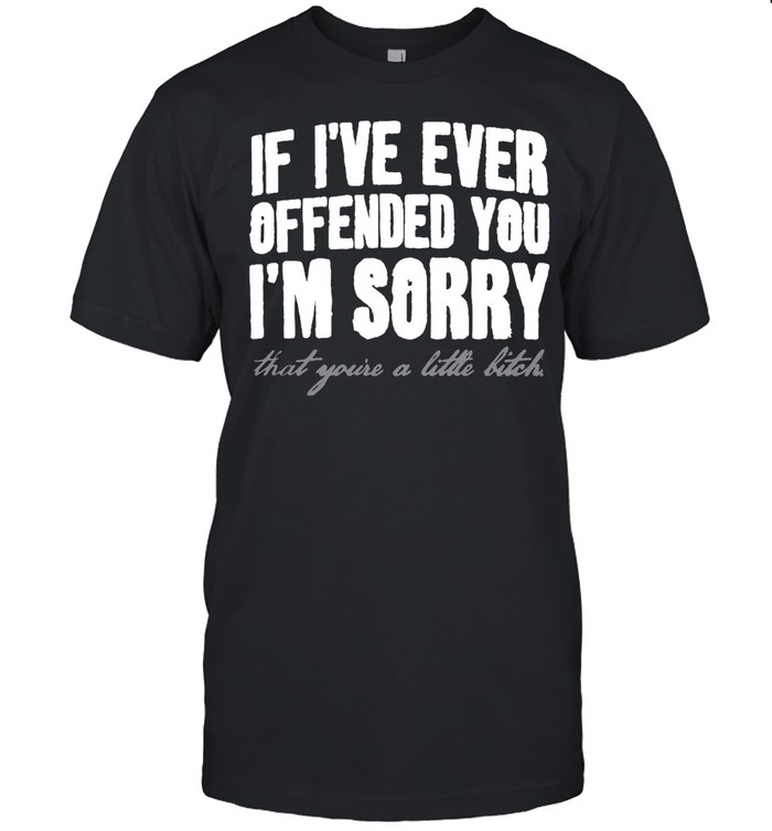 If I’ve Ever Offended You I’m Sorry That You’re A Little Bitch T-shirt Classic Men's T-shirt