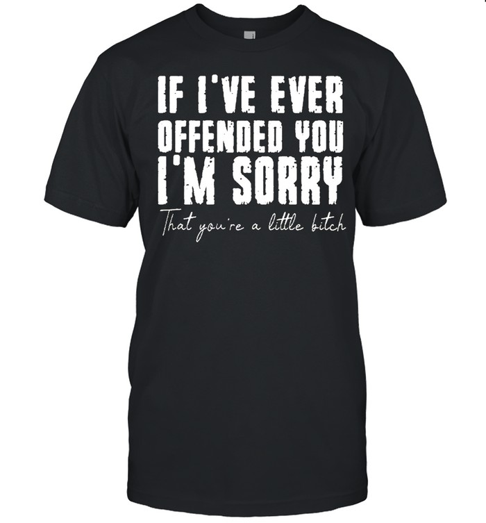 If ive ever offended you im sorry that you are a little bitch shirt Classic Men's T-shirt